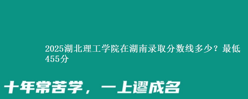 2025湖北理工学院在湖南录取分数线多少？最低455分