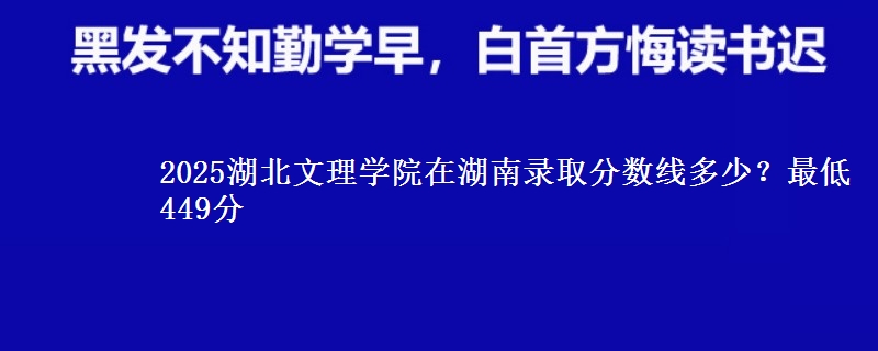 2025湖北文理学院在湖南录取分数线多少？最低449分