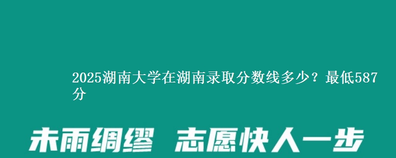 2025湖南大学在湖南录取分数线多少？最低587分