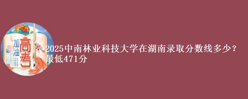 2025中南林业科技大学在湖南录取分数线多少？最低471分