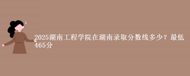 2025湖南工程学院在湖南录取分数线多少？最低465分