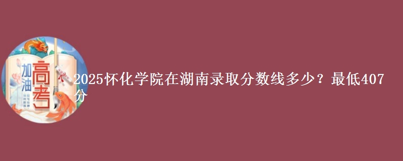 2025怀化学院在湖南录取分数线多少？最低407分