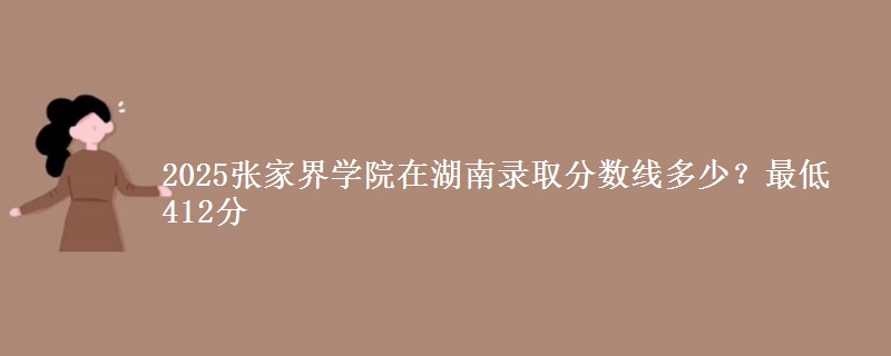 2025张家界学院在湖南录取分数线多少？最低412分