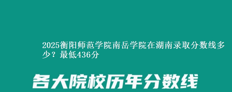 2025衡阳师范学院南岳学院在湖南录取分数线多少？最低436分