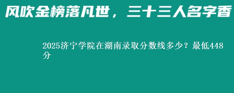 2025济宁学院在湖南录取分数线多少？最低448分