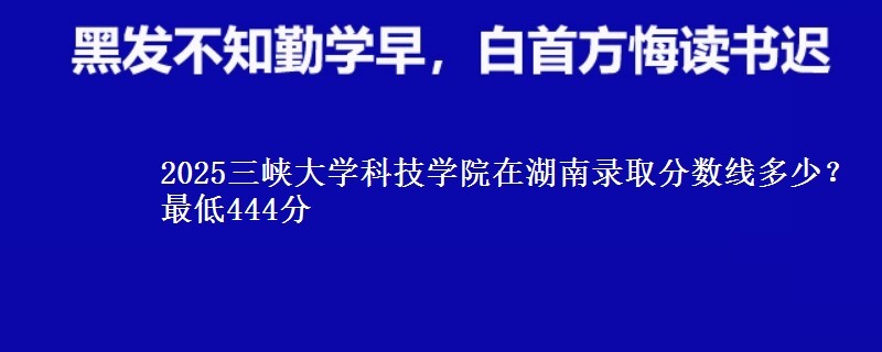 2025三峡大学科技学院在湖南录取分数线多少？最低444分