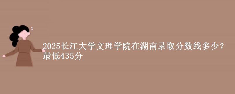 2025长江大学文理学院在湖南录取分数线多少？最低435分