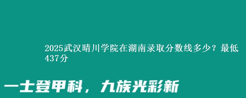 2025武汉晴川学院在湖南录取分数线多少？最低437分