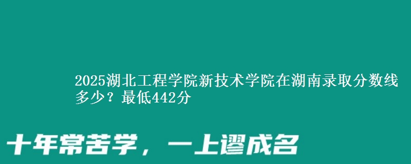 2025湖北工程学院新技术学院在湖南录取分数线多少？最低442分