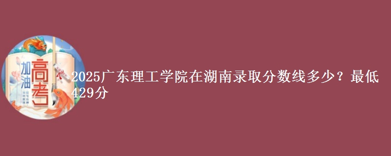 2025广东理工学院在湖南录取分数线多少？最低429分