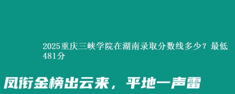 2025重庆三峡学院在湖南录取分数线多少？最低481分