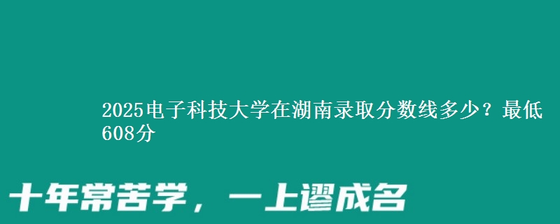 2025电子科技大学在湖南录取分数线多少？最低608分