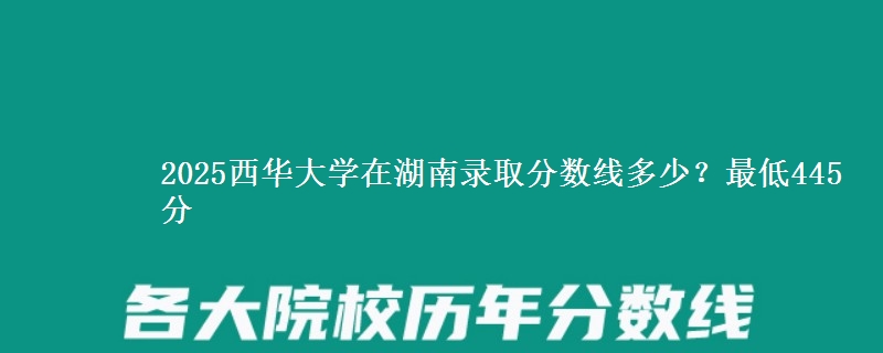 2025西华大学在湖南录取分数线多少？最低445分