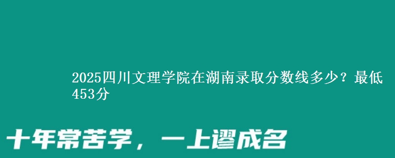 2025四川文理学院在湖南录取分数线多少？最低453分
