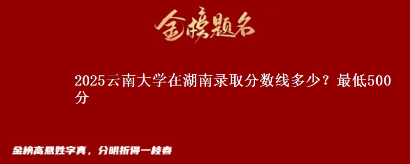 2025云南大学在湖南录取分数线多少？最低500分