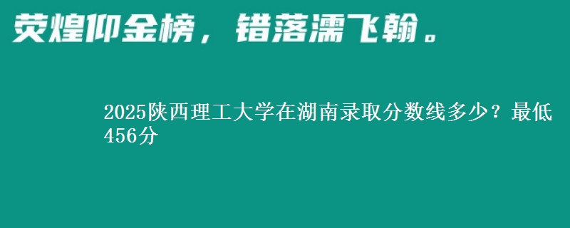2025陕西理工大学在湖南录取分数线多少？最低456分