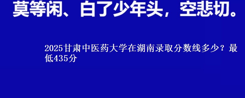 2025甘肃中医药大学在湖南录取分数线多少？最低435分