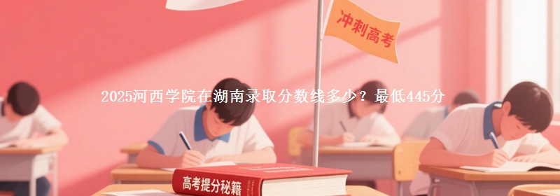 2025河西学院在湖南录取分数线多少？最低445分