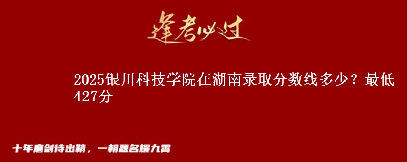 2025银川科技学院在湖南录取分数线多少？最低427分