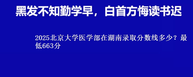 2025北京大学医学部在湖南录取分数线多少？最低663分