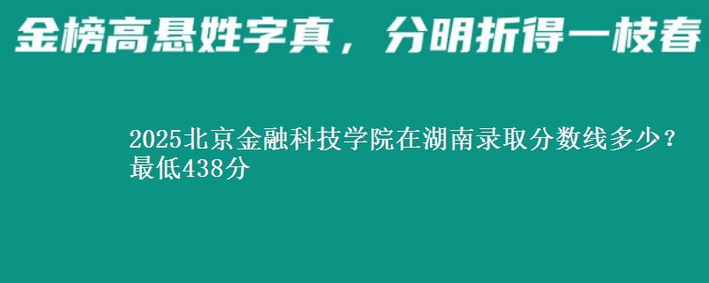 2025北京金融科技学院在湖南录取分数线多少？最低438分