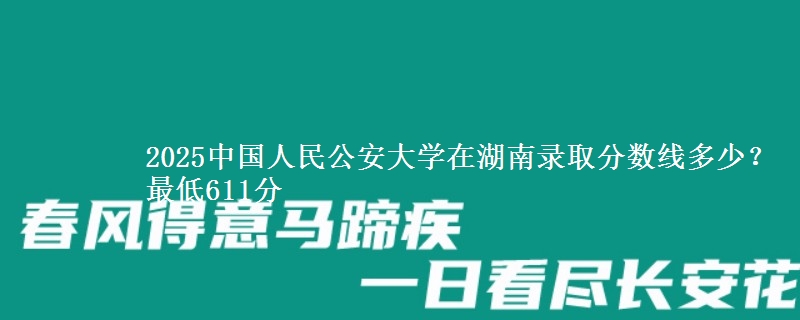 2025中国人民公安大学在湖南录取分数线多少？最低611分