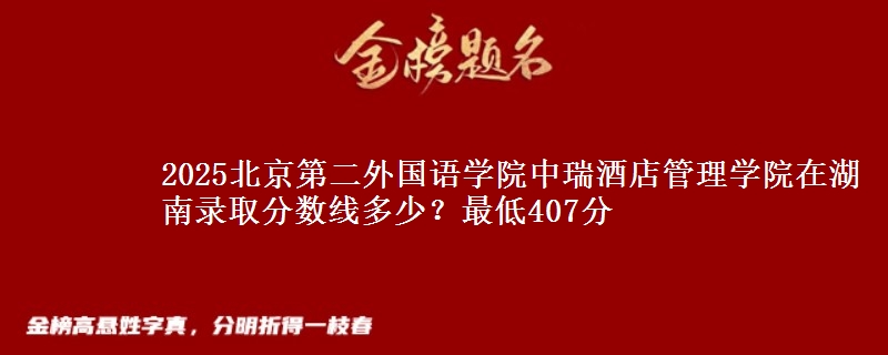 2025北京第二外国语学院中瑞酒店管理学院在湖南录取分数线多少？最低407分