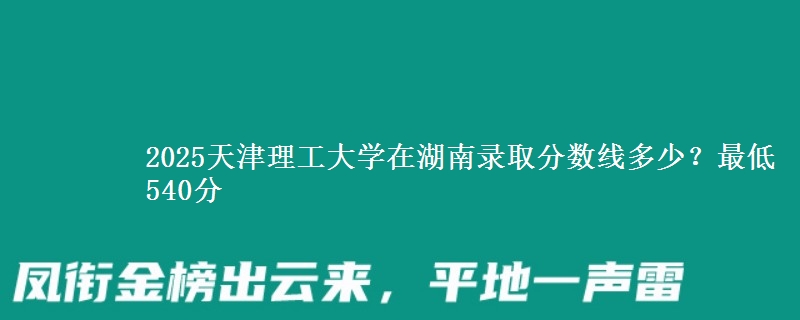 2025天津理工大学在湖南录取分数线多少？最低540分