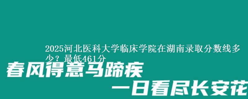 2025河北医科大学临床学院在湖南录取分数线多少？最低461分