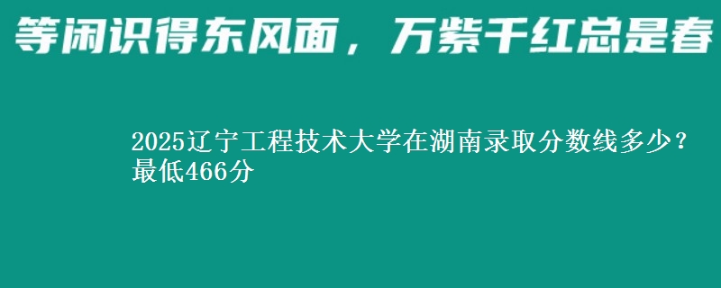 2025辽宁工程技术大学在湖南录取分数线多少？最低466分