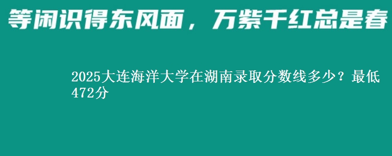 2025大连海洋大学在湖南录取分数线多少？最低472分