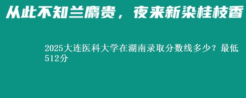 2025大连医科大学在湖南录取分数线多少？最低512分