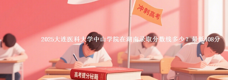 2025大连医科大学中山学院在湖南录取分数线多少？最低408分