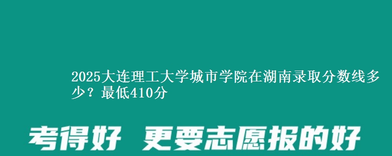 2025大连理工大学城市学院在湖南录取分数线多少？最低410分