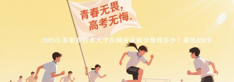 2025长春职业技术大学在湖南录取分数线多少？最低438分