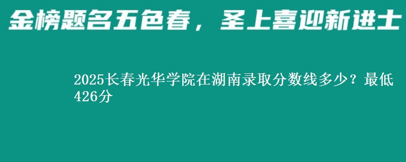 2025长春光华学院在湖南录取分数线多少？最低426分