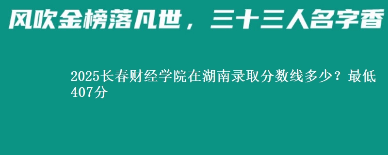 2025长春财经学院在湖南录取分数线多少？最低407分