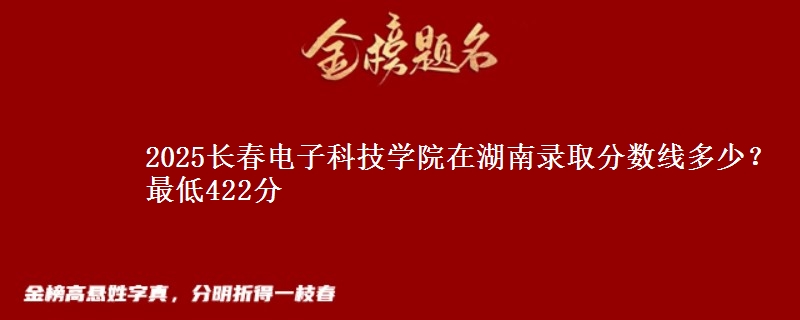 2025长春电子科技学院在湖南录取分数线多少？最低422分