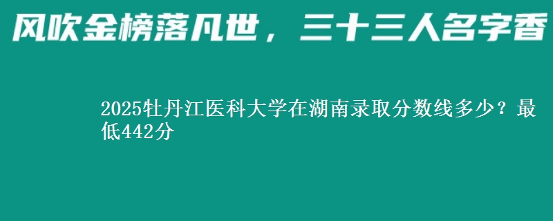 2025牡丹江医科大学在湖南录取分数线多少？最低442分