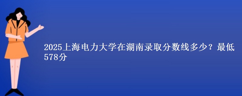 2025上海电力大学在湖南录取分数线多少？最低578分