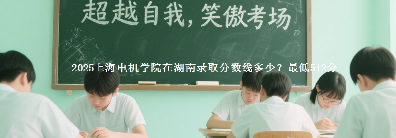2025上海电机学院在湖南录取分数线多少？最低512分