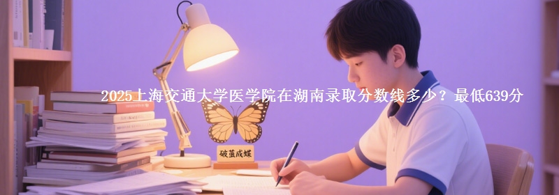 2025上海交通大学医学院在湖南录取分数线多少？最低639分