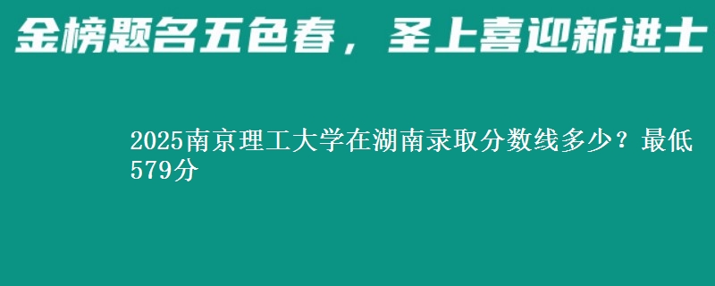 2025南京理工大学在湖南录取分数线多少？最低579分