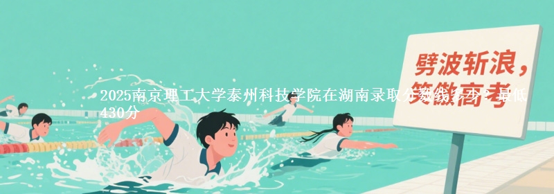 2025南京理工大学泰州科技学院在湖南录取分数线多少？最低430分