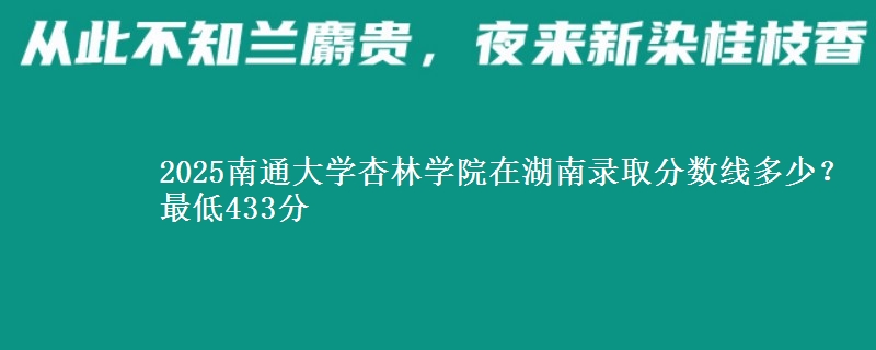 2025南通大学杏林学院在湖南录取分数线多少？最低433分