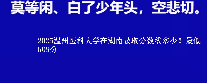2025温州医科大学在湖南录取分数线多少？最低509分