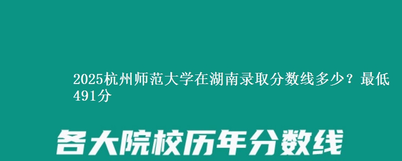 2025杭州师范大学在湖南录取分数线多少？最低491分