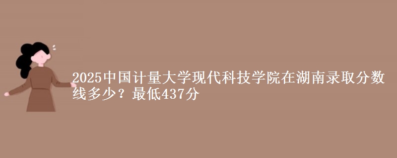 2025中国计量大学现代科技学院在湖南录取分数线多少？最低437分