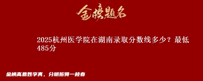 2025杭州医学院在湖南录取分数线多少？最低485分