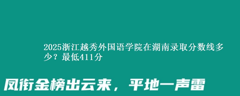 2025浙江越秀外国语学院在湖南录取分数线多少？最低411分
